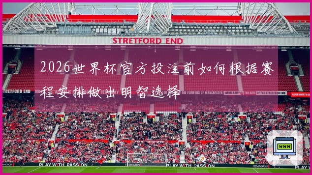 2026世界杯官方投注前如何根据赛程安排做出明智选择