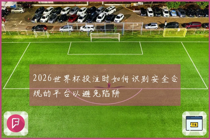 2026世界杯投注时如何识别安全合规的平台以避免陷阱