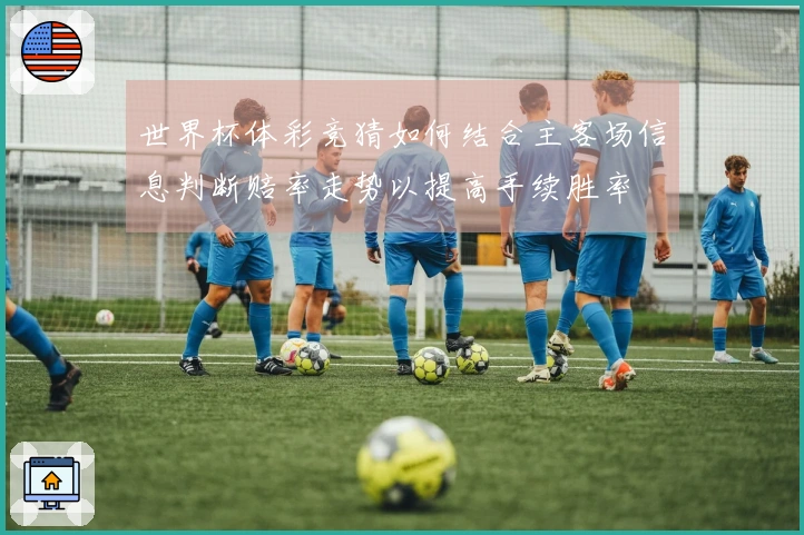 世界杯体彩竞猜如何结合主客场信息判断赔率走势以提高手续胜率