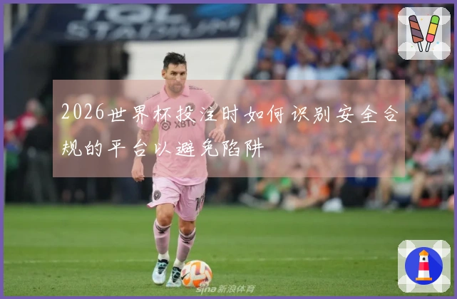 2026世界杯投注时如何识别安全合规的平台以避免陷阱