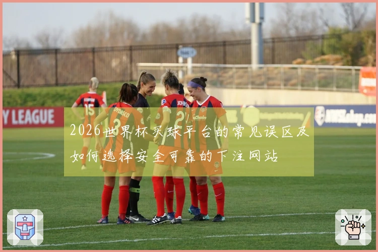 2026世界杯买球平台的常见误区及如何选择安全可靠的下注网站
